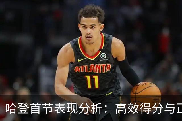 哈登首节表现分析：高效得分与正负值评估