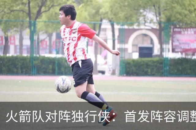 火箭队对阵独行侠：首发阵容调整与战术布局分析